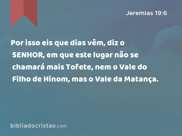 Por isso eis que dias vêm, diz o SENHOR, em que este lugar não se chamará mais Tofete, nem o Vale do Filho de Hinom, mas o Vale da Matança. - Jeremias 19:6