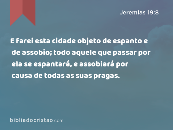 E farei esta cidade objeto de espanto e de assobio; todo aquele que passar por ela se espantará, e assobiará por causa de todas as suas pragas. - Jeremias 19:8