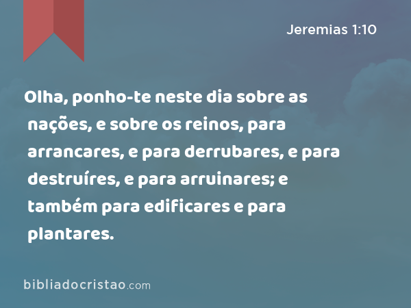 Olha, ponho-te neste dia sobre as nações, e sobre os reinos, para arrancares, e para derrubares, e para destruíres, e para arruinares; e também para edificares e para plantares. - Jeremias 1:10