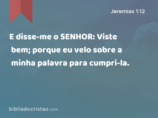 E disse-me o SENHOR: Viste bem; porque eu velo sobre a minha palavra para cumpri-la. - Jeremias 1:12