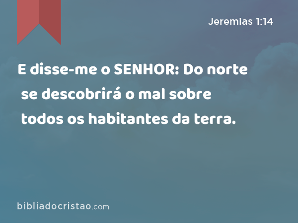 E disse-me o SENHOR: Do norte se descobrirá o mal sobre todos os habitantes da terra. - Jeremias 1:14