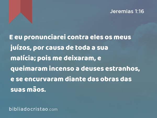 E eu pronunciarei contra eles os meus juízos, por causa de toda a sua malícia; pois me deixaram, e queimaram incenso a deuses estranhos, e se encurvaram diante das obras das suas mãos. - Jeremias 1:16