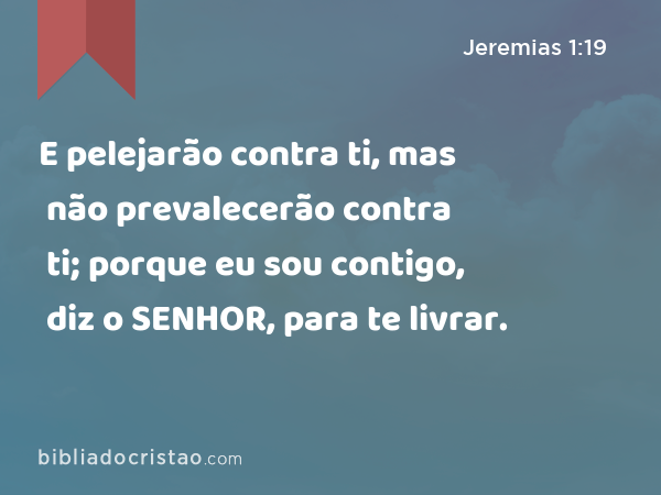 E pelejarão contra ti, mas não prevalecerão contra ti; porque eu sou contigo, diz o SENHOR, para te livrar. - Jeremias 1:19