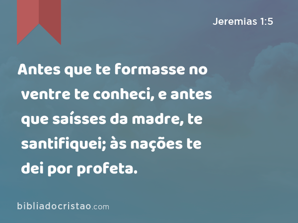 Antes que te formasse no ventre te conheci, e antes que saísses da madre, te santifiquei; às nações te dei por profeta. - Jeremias 1:5