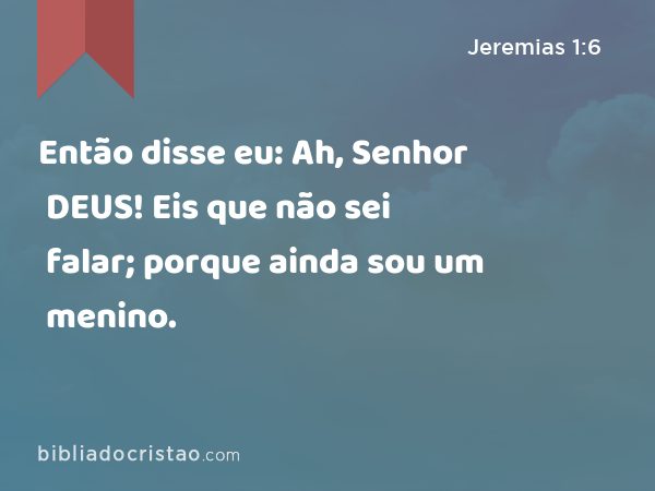 Então disse eu: Ah, Senhor DEUS! Eis que não sei falar; porque ainda sou um menino. - Jeremias 1:6