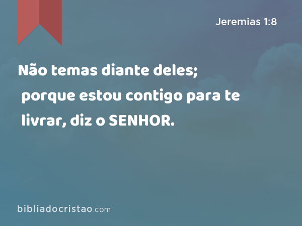 Não temas diante deles; porque estou contigo para te livrar, diz o SENHOR. - Jeremias 1:8