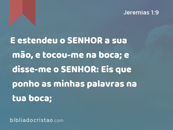 E estendeu o SENHOR a sua mão, e tocou-me na boca; e disse-me o SENHOR: Eis que ponho as minhas palavras na tua boca; - Jeremias 1:9