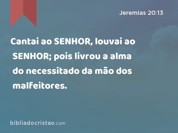 Cantai ao SENHOR, louvai ao SENHOR; pois livrou a alma do necessitado da mão dos malfeitores. - Jeremias 20:13