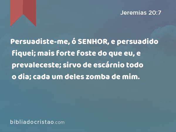 Persuadiste-me, ó SENHOR, e persuadido fiquei; mais forte foste do que eu, e prevaleceste; sirvo de escárnio todo o dia; cada um deles zomba de mim. - Jeremias 20:7