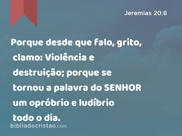 Porque desde que falo, grito, clamo: Violência e destruição; porque se tornou a palavra do SENHOR um opróbrio e ludíbrio todo o dia. - Jeremias 20:8