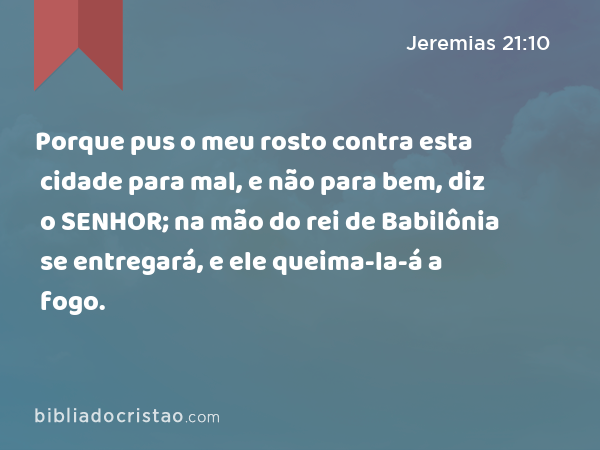 Porque pus o meu rosto contra esta cidade para mal, e não para bem, diz o SENHOR; na mão do rei de Babilônia se entregará, e ele queima-la-á a fogo. - Jeremias 21:10