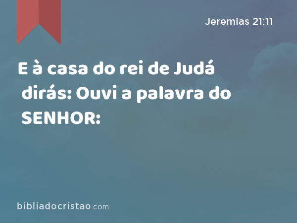 E à casa do rei de Judá dirás: Ouvi a palavra do SENHOR: - Jeremias 21:11