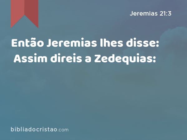 Então Jeremias lhes disse: Assim direis a Zedequias: - Jeremias 21:3