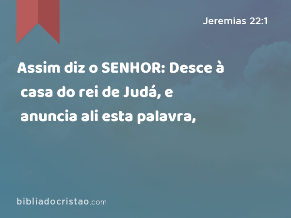 Assim diz o SENHOR: Desce à casa do rei de Judá, e anuncia ali esta palavra, - Jeremias 22:1