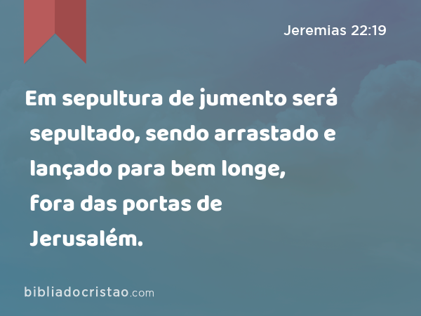 Em sepultura de jumento será sepultado, sendo arrastado e lançado para bem longe, fora das portas de Jerusalém. - Jeremias 22:19