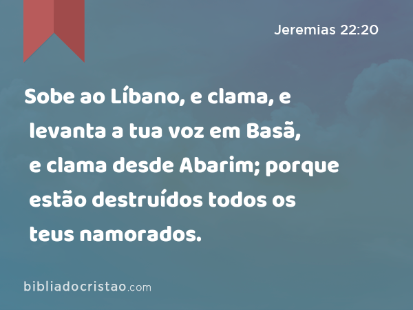 Sobe ao Líbano, e clama, e levanta a tua voz em Basã, e clama desde Abarim; porque estão destruídos todos os teus namorados. - Jeremias 22:20