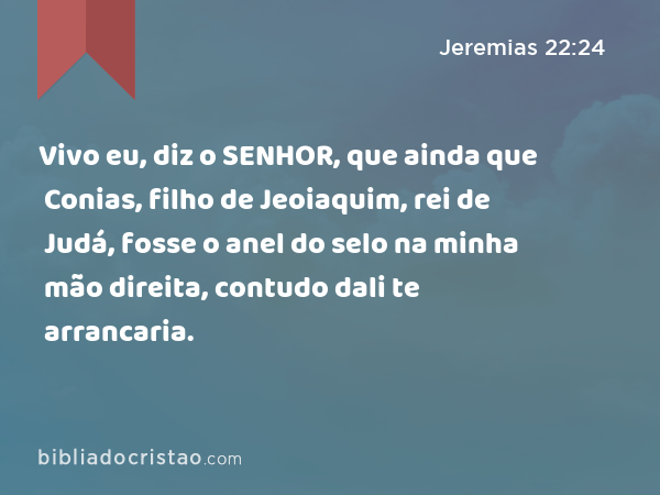 Vivo eu, diz o SENHOR, que ainda que Conias, filho de Jeoiaquim, rei de Judá, fosse o anel do selo na minha mão direita, contudo dali te arrancaria. - Jeremias 22:24