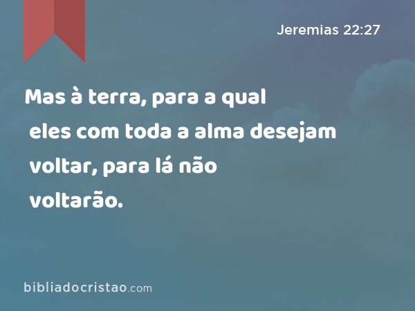 Mas à terra, para a qual eles com toda a alma desejam voltar, para lá não voltarão. - Jeremias 22:27