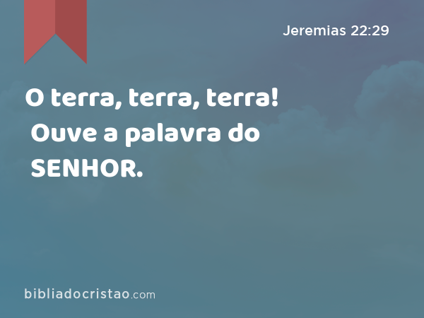 O terra, terra, terra! Ouve a palavra do SENHOR. - Jeremias 22:29