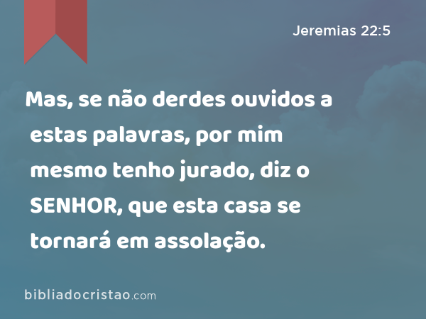 Mas, se não derdes ouvidos a estas palavras, por mim mesmo tenho jurado, diz o SENHOR, que esta casa se tornará em assolação. - Jeremias 22:5