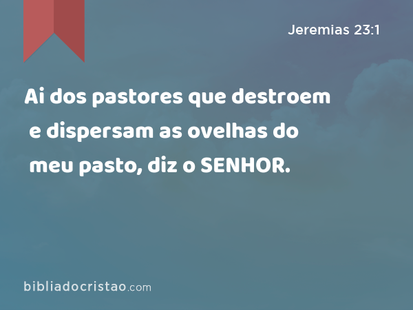 Ai dos pastores que destroem e dispersam as ovelhas do meu pasto, diz o SENHOR. - Jeremias 23:1