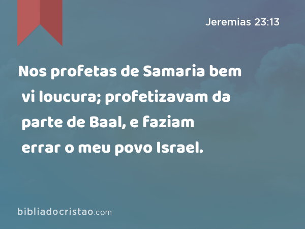 Nos profetas de Samaria bem vi loucura; profetizavam da parte de Baal, e faziam errar o meu povo Israel. - Jeremias 23:13