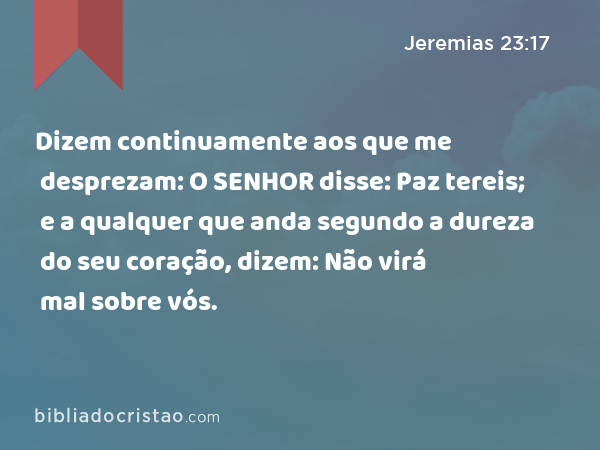 Dizem continuamente aos que me desprezam: O SENHOR disse: Paz tereis; e a qualquer que anda segundo a dureza do seu coração, dizem: Não virá mal sobre vós. - Jeremias 23:17