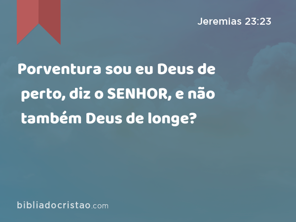 Porventura sou eu Deus de perto, diz o SENHOR, e não também Deus de longe? - Jeremias 23:23