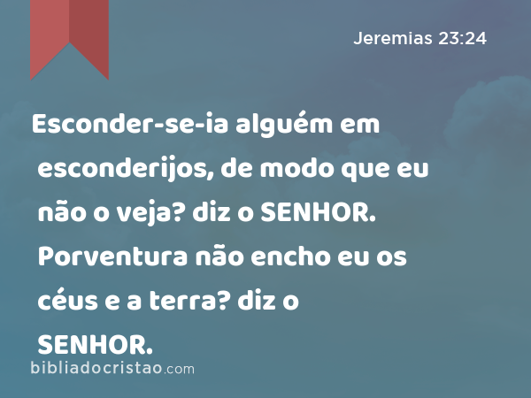 Esconder-se-ia alguém em esconderijos, de modo que eu não o veja? diz o SENHOR. Porventura não encho eu os céus e a terra? diz o SENHOR. - Jeremias 23:24