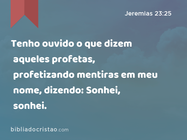 Tenho ouvido o que dizem aqueles profetas, profetizando mentiras em meu nome, dizendo: Sonhei, sonhei. - Jeremias 23:25