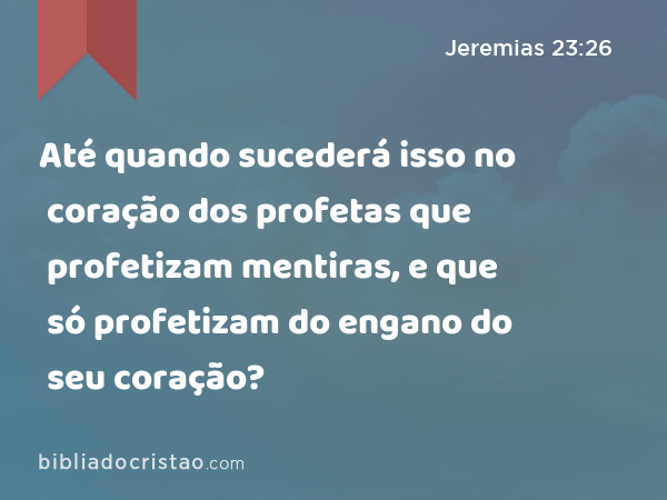 Até quando sucederá isso no coração dos profetas que profetizam mentiras, e que só profetizam do engano do seu coração? - Jeremias 23:26