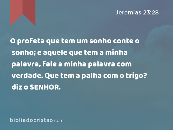 O profeta que tem um sonho conte o sonho; e aquele que tem a minha palavra, fale a minha palavra com verdade. Que tem a palha com o trigo? diz o SENHOR. - Jeremias 23:28