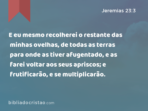 E eu mesmo recolherei o restante das minhas ovelhas, de todas as terras para onde as tiver afugentado, e as farei voltar aos seus apriscos; e frutificarão, e se multiplicarão. - Jeremias 23:3