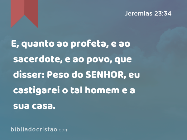 E, quanto ao profeta, e ao sacerdote, e ao povo, que disser: Peso do SENHOR, eu castigarei o tal homem e a sua casa. - Jeremias 23:34