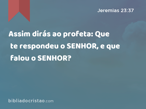 Assim dirás ao profeta: Que te respondeu o SENHOR, e que falou o SENHOR? - Jeremias 23:37