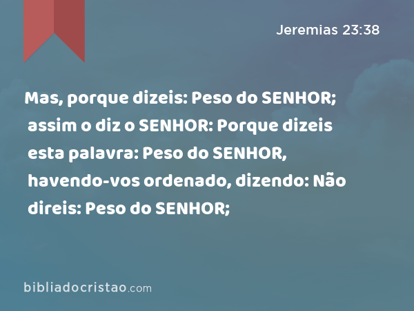 Mas, porque dizeis: Peso do SENHOR; assim o diz o SENHOR: Porque dizeis esta palavra: Peso do SENHOR, havendo-vos ordenado, dizendo: Não direis: Peso do SENHOR; - Jeremias 23:38