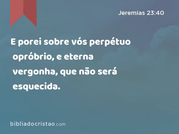 E porei sobre vós perpétuo opróbrio, e eterna vergonha, que não será esquecida. - Jeremias 23:40