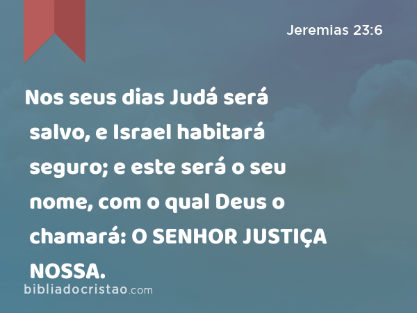 Nos seus dias Judá será salvo, e Israel habitará seguro; e este será o seu nome, com o qual Deus o chamará: O SENHOR JUSTIÇA NOSSA. - Jeremias 23:6