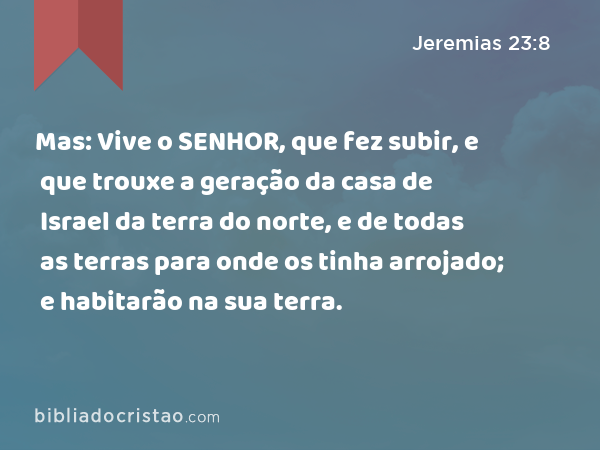 Mas: Vive o SENHOR, que fez subir, e que trouxe a geração da casa de Israel da terra do norte, e de todas as terras para onde os tinha arrojado; e habitarão na sua terra. - Jeremias 23:8