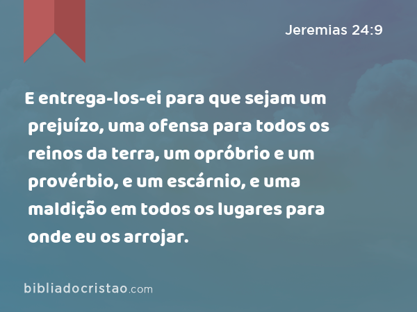 E entrega-los-ei para que sejam um prejuízo, uma ofensa para todos os reinos da terra, um opróbrio e um provérbio, e um escárnio, e uma maldição em todos os lugares para onde eu os arrojar. - Jeremias 24:9