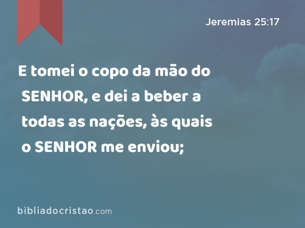 E tomei o copo da mão do SENHOR, e dei a beber a todas as nações, às quais o SENHOR me enviou; - Jeremias 25:17