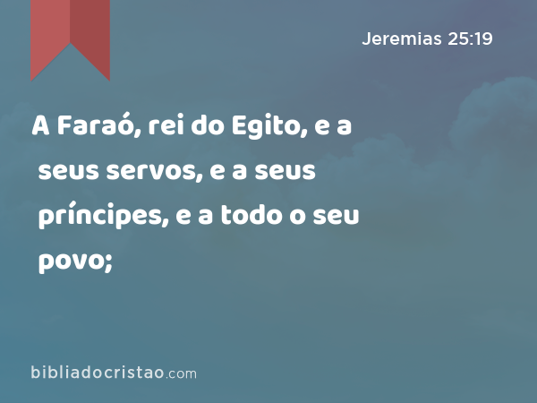 A Faraó, rei do Egito, e a seus servos, e a seus príncipes, e a todo o seu povo; - Jeremias 25:19