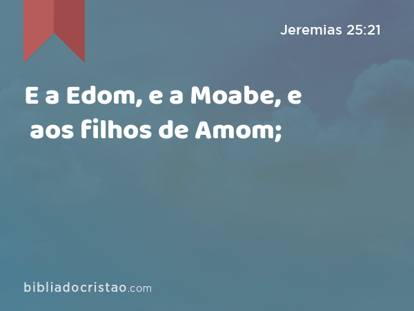 E a Edom, e a Moabe, e aos filhos de Amom; - Jeremias 25:21