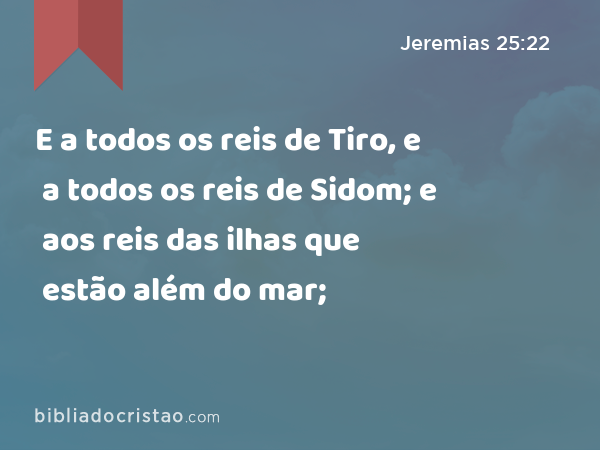 E a todos os reis de Tiro, e a todos os reis de Sidom; e aos reis das ilhas que estão além do mar; - Jeremias 25:22