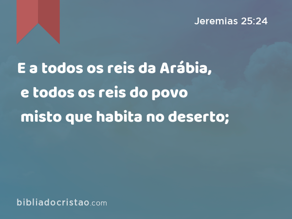 E a todos os reis da Arábia, e todos os reis do povo misto que habita no deserto; - Jeremias 25:24