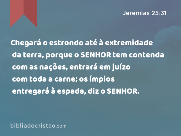 Chegará o estrondo até à extremidade da terra, porque o SENHOR tem contenda com as nações, entrará em juízo com toda a carne; os ímpios entregará à espada, diz o SENHOR. - Jeremias 25:31