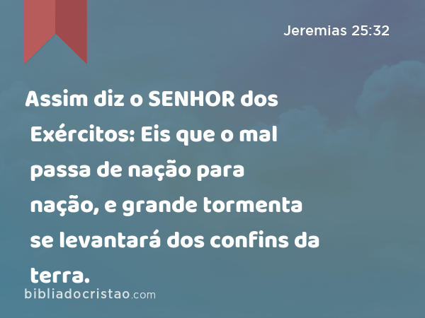 Assim diz o SENHOR dos Exércitos: Eis que o mal passa de nação para nação, e grande tormenta se levantará dos confins da terra. - Jeremias 25:32