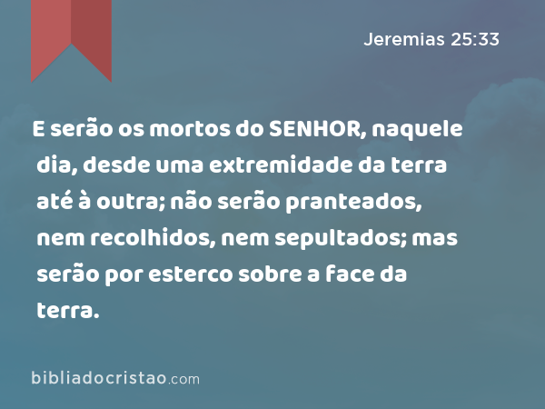 E serão os mortos do SENHOR, naquele dia, desde uma extremidade da terra até à outra; não serão pranteados, nem recolhidos, nem sepultados; mas serão por esterco sobre a face da terra. - Jeremias 25:33