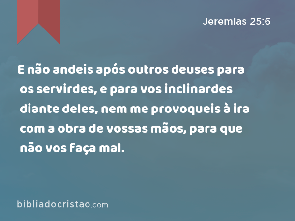 E não andeis após outros deuses para os servirdes, e para vos inclinardes diante deles, nem me provoqueis à ira com a obra de vossas mãos, para que não vos faça mal. - Jeremias 25:6