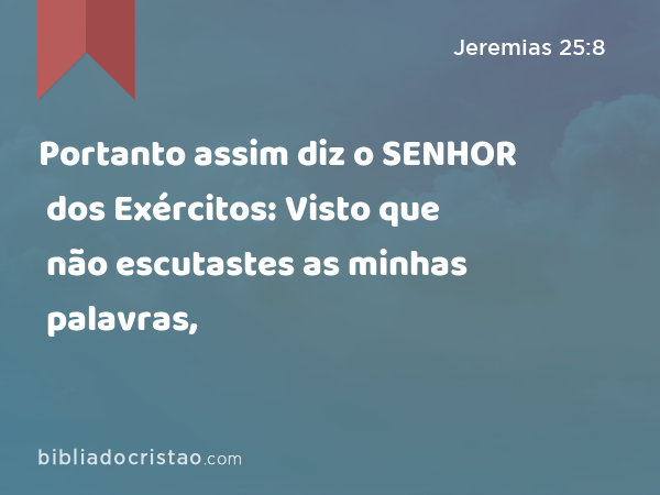 Portanto assim diz o SENHOR dos Exércitos: Visto que não escutastes as minhas palavras, - Jeremias 25:8